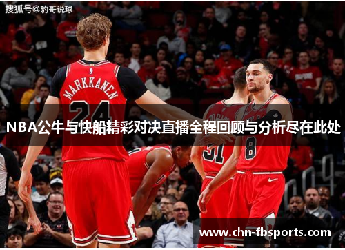 NBA公牛与快船精彩对决直播全程回顾与分析尽在此处