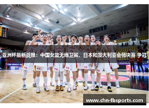 亚洲杯最新战报：中国女篮无缘卫冕，日本和澳大利亚会师决赛 争冠