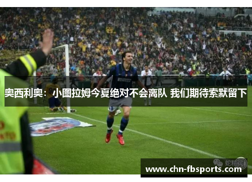 奥西利奥：小图拉姆今夏绝对不会离队 我们期待索默留下
