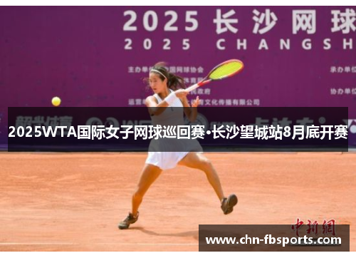 2025WTA国际女子网球巡回赛·长沙望城站8月底开赛
